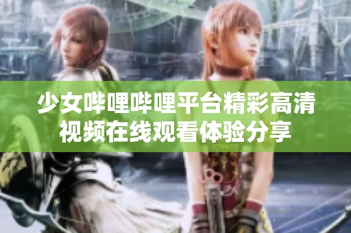 少女哔哩哔哩平台精彩高清视频在线观看体验分享
