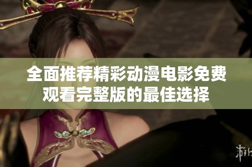 全面推荐精彩动漫电影免费观看完整版的最佳选择
