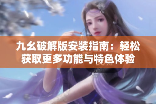 九幺破解版安装指南：轻松获取更多功能与特色体验