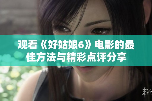 观看《好姑娘6》电影的最佳方法与精彩点评分享