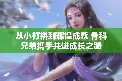 从小打拼到辉煌成就 骨科兄弟携手共进成长之路
