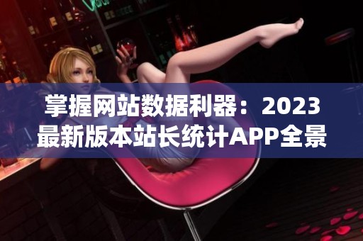 掌握网站数据利器：2023最新版本站长统计APP全景评测
