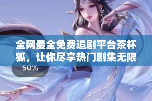 全网最全免费追剧平台茶杯狐，让你尽享热门剧集无限观看体验