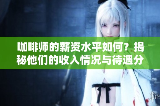 咖啡师的薪资水平如何？揭秘他们的收入情况与待遇分析