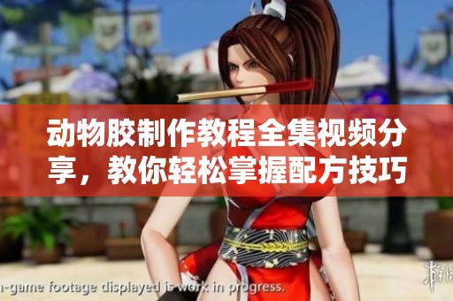 动物胶制作教程全集视频分享，教你轻松掌握配方技巧