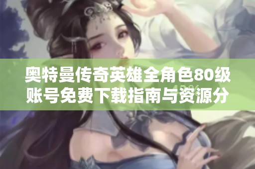 奥特曼传奇英雄全角色80级账号免费下载指南与资源分享