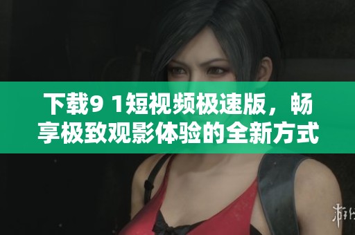 下载9 1短视频极速版，畅享极致观影体验的全新方式