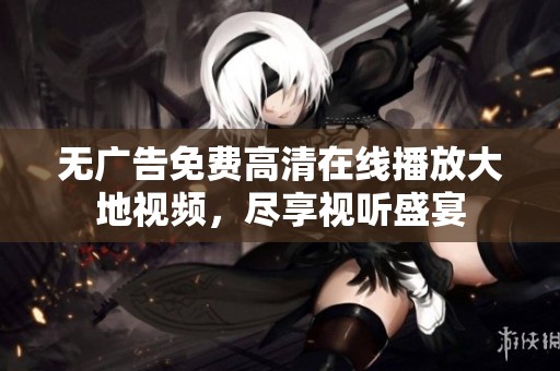 无广告免费高清在线播放大地视频，尽享视听盛宴