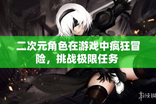 二次元角色在游戏中疯狂冒险，挑战极限任务 