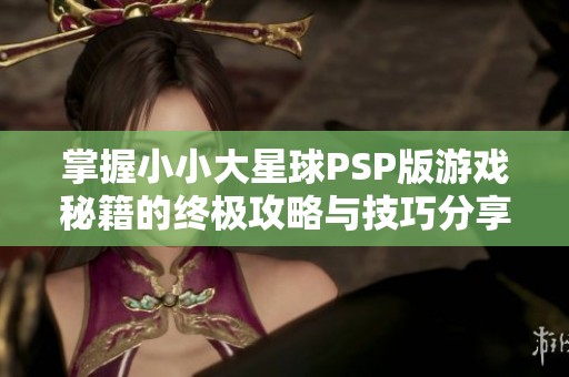 掌握小小大星球PSP版游戏秘籍的终极攻略与技巧分享