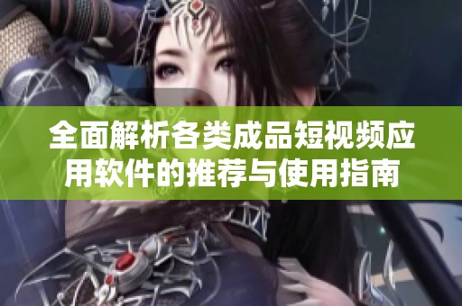 全面解析各类成品短视频应用软件的推荐与使用指南