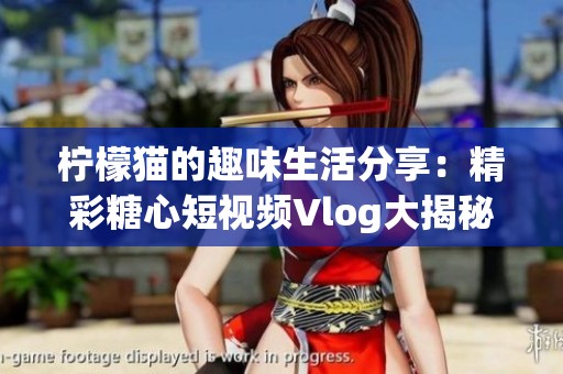 柠檬猫的趣味生活分享：精彩糖心短视频Vlog大揭秘