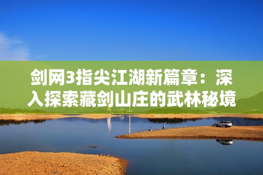 剑网3指尖江湖新篇章：深入探索藏剑山庄的武林秘境与纷争