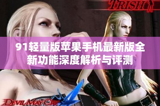 91轻量版苹果手机最新版全新功能深度解析与评测
