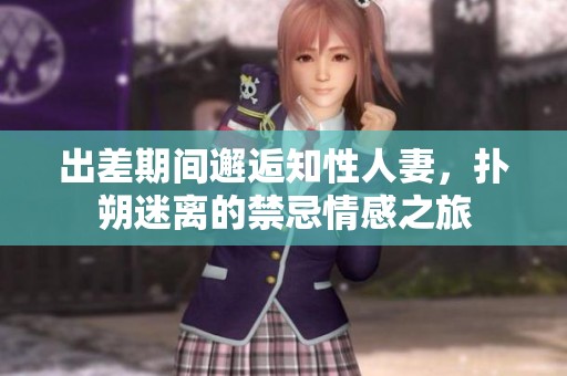 出差期间邂逅知性人妻，扑朔迷离的禁忌情感之旅