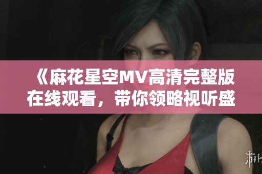 《麻花星空MV高清完整版在线观看，带你领略视听盛宴》