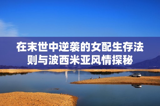 在末世中逆袭的女配生存法则与波西米亚风情探秘