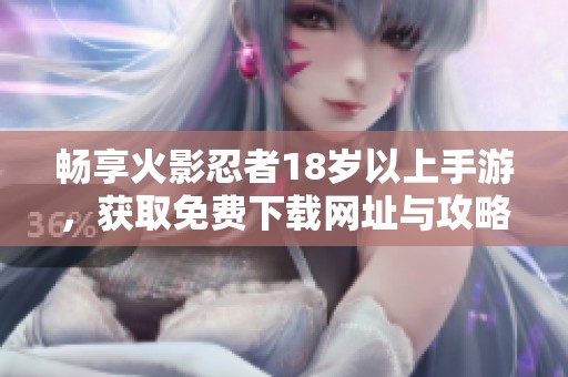 畅享火影忍者18岁以上手游，获取免费下载网址与攻略指南