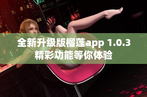 全新升级版榴莲app 1.0.3精彩功能等你体验
