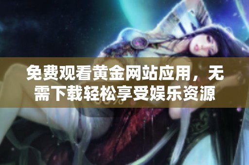 免费观看黄金网站应用，无需下载轻松享受娱乐资源