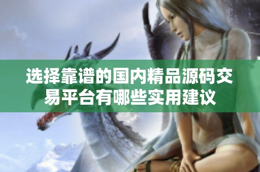 选择靠谱的国内精品源码交易平台有哪些实用建议