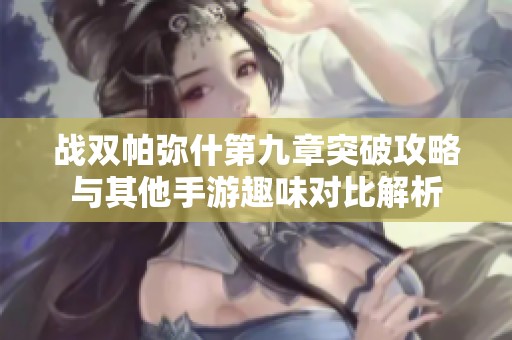 战双帕弥什第九章突破攻略与其他手游趣味对比解析