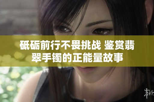 砥砺前行不畏挑战 鉴赏翡翠手镯的正能量故事
