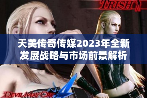 天美传奇传媒2023年全新发展战略与市场前景解析