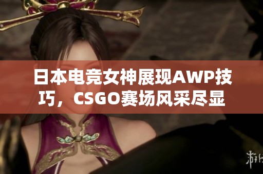 日本电竞女神展现AWP技巧，CSGO赛场风采尽显