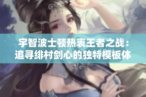 宇智波士顿热衷王者之战：追寻绯村剑心的独特模板体验