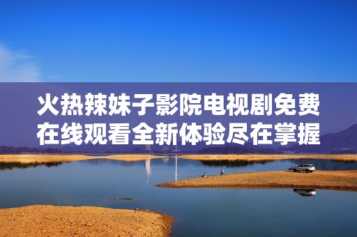 火热辣妹子影院电视剧免费在线观看全新体验尽在掌握中