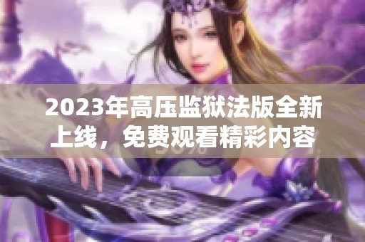 2023年高压监狱法版全新上线，免费观看精彩内容