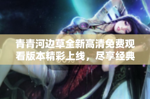 青青河边草全新高清免费观看版本精彩上线，尽享经典影片魅力