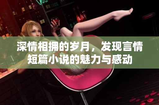 深情相拥的岁月，发现言情短篇小说的魅力与感动