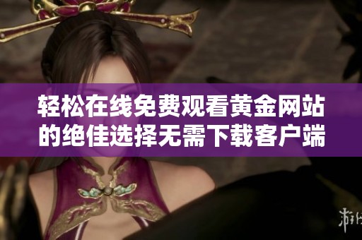 轻松在线免费观看黄金网站的绝佳选择无需下载客户端