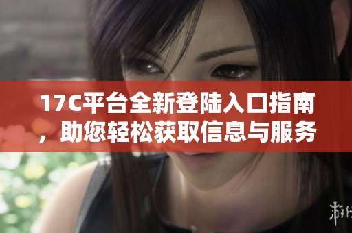 17C平台全新登陆入口指南，助您轻松获取信息与服务