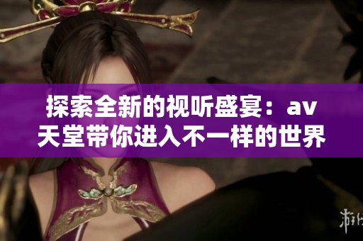探索全新的视听盛宴：av天堂带你进入不一样的世界