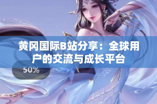 黄冈国际B站分享：全球用户的交流与成长平台