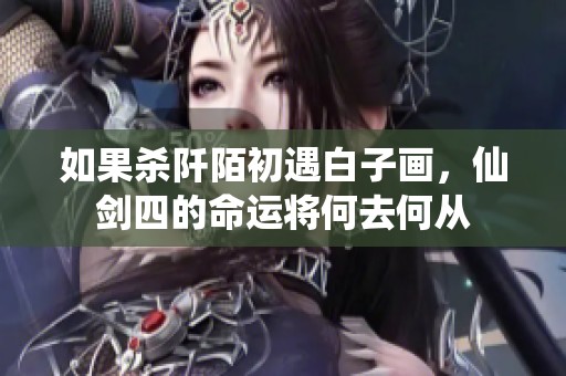 如果杀阡陌初遇白子画，仙剑四的命运将何去何从