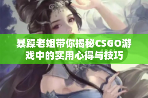 暴躁老姐带你揭秘CSGO游戏中的实用心得与技巧