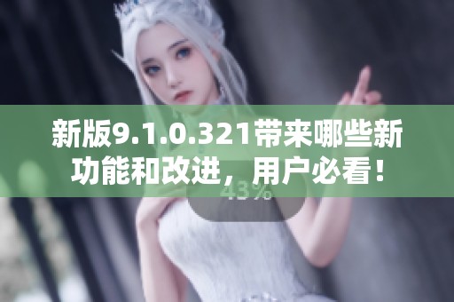新版9.1.0.321带来哪些新功能和改进，用户必看！