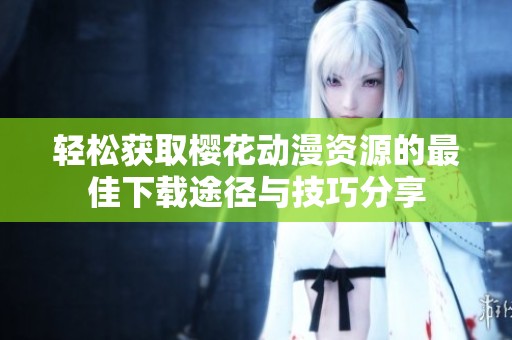 轻松获取樱花动漫资源的最佳下载途径与技巧分享
