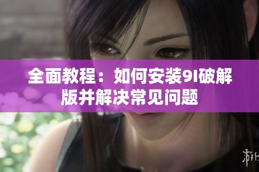 全面教程：如何安装9I破解版并解决常见问题