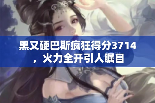 黑又硬巴斯疯狂得分3714，火力全开引人瞩目