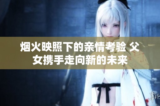 烟火映照下的亲情考验 父女携手走向新的未来