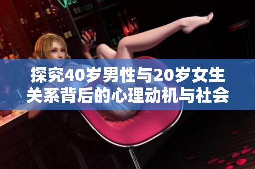 探究40岁男性与20岁女生关系背后的心理动机与社会影响