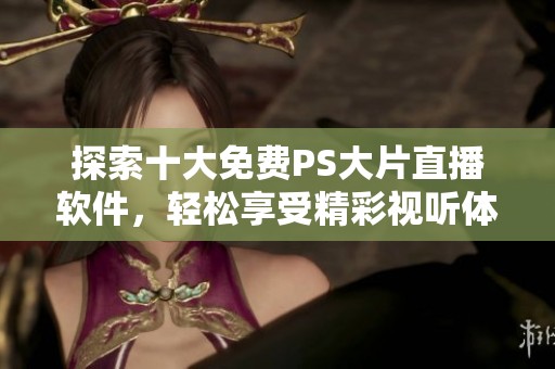 探索十大免费PS大片直播软件，轻松享受精彩视听体验