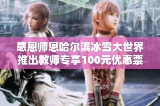 感恩师恩哈尔滨冰雪大世界推出教师专享100元优惠票活动