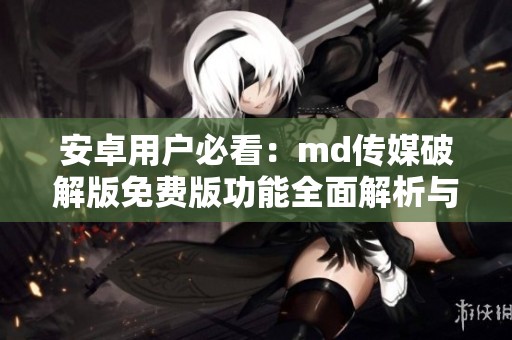 安卓用户必看：md传媒破解版免费版功能全面解析与推荐
