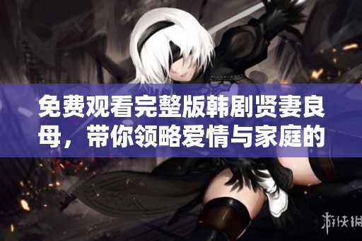 免费观看完整版韩剧贤妻良母，带你领略爱情与家庭的温情故事